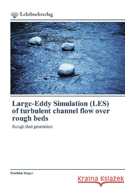 Large-Eddy Simulation (LES) of turbulent channel flow over rough beds : Rough Bed generation Steger, Matthias 9786202490122