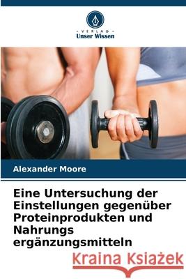 Eine Untersuchung der Einstellungen gegenüber Proteinprodukten und Nahrungs ergänzungsmitteln Moore, Alexander 9786202497909