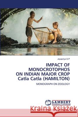 IMPACT OF MONOCROTOPHOS ON INDIAN MAJOR CROP Catla Catla (HAMILTON) S. P., Jeyapriya 9786202511582