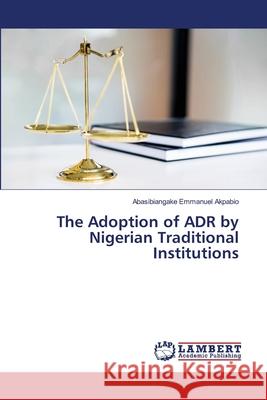 The Adoption of ADR by Nigerian Traditional Institutions Abasibiangake Emmanuel Akpabio 9786202512794 LAP Lambert Academic Publishing