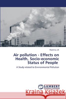 Air pollution - Effects on Health, Socio-economic Status of People J. K., Reshma 9786202513081 LAP Lambert Academic Publishing