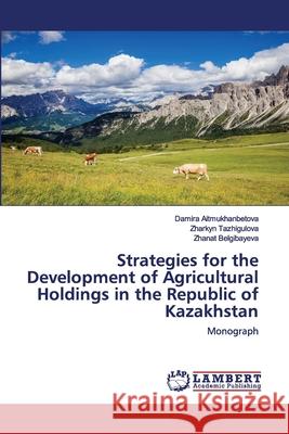 Strategies for the Development of Agricultural Holdings in the Republic of Kazakhstan Damirа Aitmukhanbetova, Zharkyn Tazhigulova, Zhanat Belgibayeva 9786202514613 LAP Lambert Academic Publishing