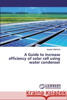 A Guide to increase efficiency of solar cell using water condenser TRIPATHI, RAJAN 9786202515054