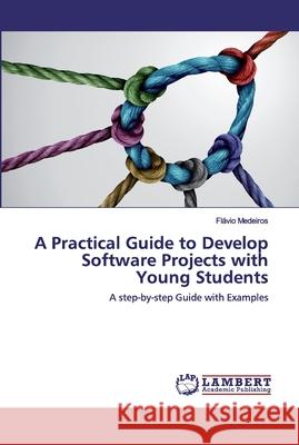 A Practical Guide to Develop Software Projects with Young Students Medeiros, Flávio 9786202516501