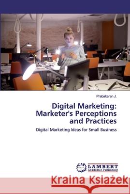 Digital Marketing: Marketer's Perceptions and Practices J, Prabakaran 9786202518260