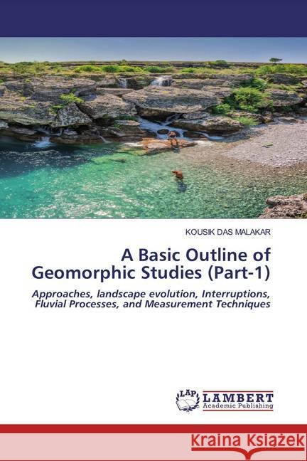 A Basic Outline of Geomorphic Studies (Part-1) : Approaches, landscape evolution, Interruptions, Fluvial Processes, and Measurement Techniques Das Malakar, Kousik 9786202523134