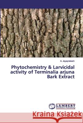 Phytochemistry & Larvicidal activity of Terminalia arjuna Bark Extract Jayaprakash, A. 9786202524902