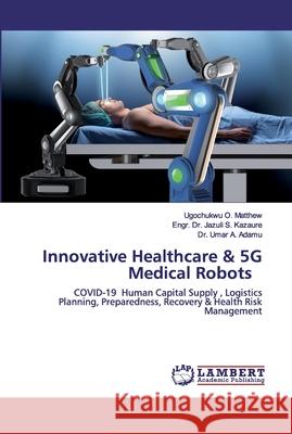 Innovative Healthcare & 5G Medical Robots Ugochukwu O Matthew, Dr Engr Jazuli S Kazaure, Dr Umar A Adamu 9786202527668 LAP Lambert Academic Publishing