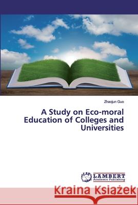 A Study on Eco-moral Education of Colleges and Universities Guo, Zhaojun 9786202527880 LAP Lambert Academic Publishing