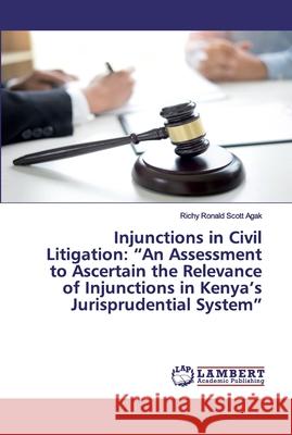 Injunctions in Civil Litigation: An Assessment to Ascertain the Relevance of Injunctions in Kenya's Jurisprudential System Agak, Richy Ronald Scott 9786202527934 LAP Lambert Academic Publishing