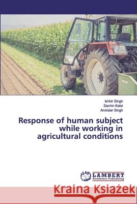 Response of human subject while working in agricultural conditions Ishbir Singh, Sachin Kalsi, Arvinder Singh 9786202529761