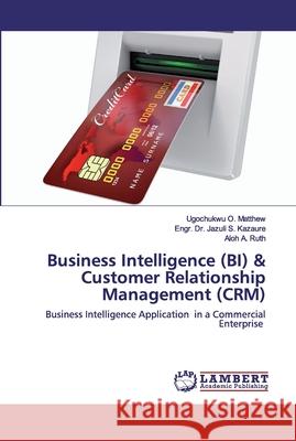 Business Intelligence (BI) & Customer Relationship Management (CRM) Ugochukwu O Matthew, Dr Engr Jazuli S Kazaure, Aloh A Ruth 9786202530873 LAP Lambert Academic Publishing
