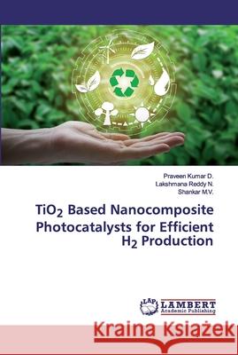 TiO2 Based Nanocomposite Photocatalysts for Efficient H2 Production Praveen Kumar D, Lakshmana Reddy N, Shankar M V 9786202530934 LAP Lambert Academic Publishing