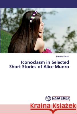 Iconoclasm in Selected Short Stories of Alice Munro Reham Yassin 9786202531092 LAP Lambert Academic Publishing