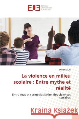 La violence en milieu scolaire: Entre mythe et réalité Léon, Didier 9786202534840 Éditions universitaires européennes