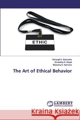 The Art of Ethical Behavior Vishwajit K Barbudhe, Shraddha N Zanjat, Bhavana S Karmore 9786202553605 LAP Lambert Academic Publishing