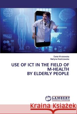Use of ICT in the field of m-health by elderly people Wrukowska, Daria; Kostrzewska, Martyna 9786202554459 LAP Lambert Academic Publishing
