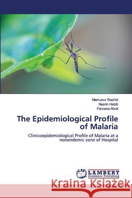 The Epidemiological Profile of Malaria Mamunur Rashid, Nasrin Habib, Farzana Afzal 9786202554879