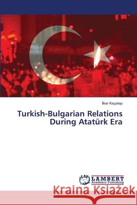 Turkish-Bulgarian Relations During Atatürk Era Keçetep, Ilker 9786202555685 LAP Lambert Academic Publishing