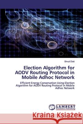 Election Algorithm for AODV Routing Protocol in Mobile Adhoc Network Dixit, Shruti 9786202556378 LAP Lambert Academic Publishing