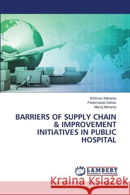 Barriers of Supply Chain & Improvement Initiatives in Public Hospital Kirtiman Mahanta, Padamabati Gahan, Manoj Mohanty 9786202556620 LAP Lambert Academic Publishing