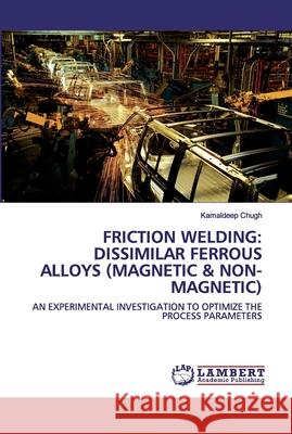 Friction Welding: Dissimilar Ferrous Alloys (Magnetic & Non-Magnetic) Chugh, Kamaldeep 9786202556835