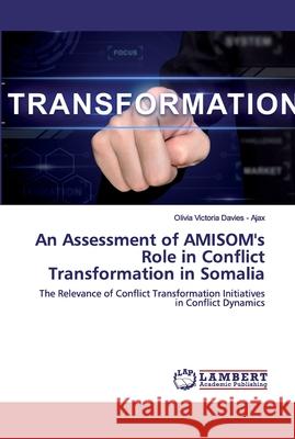 An Assessment of AMISOM's Role in Conflict Transformation in Somalia Davies -. Ajax, Olivia Victoria 9786202556873