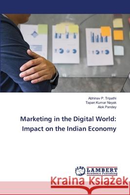 Marketing in the Digital World: Impact on the Indian Economy Abhinav P Tripathi, Tapan Kumar Nayak, Alok Pandey, MD 9786202557696