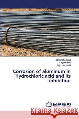 Corrosion of aluminum in Hydrochloric acid and its inhibition Himanshu Patel, Sagar Desai, Rajendra Vashi 9786202563253