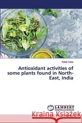 Antioxidant activities of some plants found in North-East, India Pallab Kalita 9786202565028