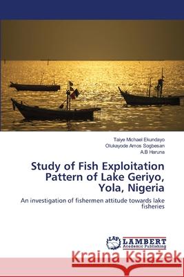 Study of Fish Exploitation Pattern of Lake Geriyo, Yola, Nigeria Taiye Michael Ekundayo, Olukayode Amos Sogbesan, A B Haruna 9786202565066