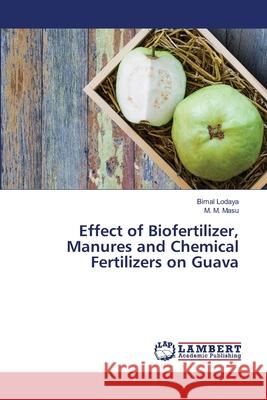 Effect of Biofertilizer, Manures and Chemical Fertilizers on Guava Bimal Lodaya, M M Masu 9786202565967 LAP Lambert Academic Publishing