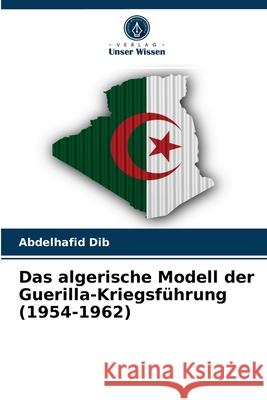 Das algerische Modell der Guerilla-Kriegsführung (1954-1962) Abdelhafid Dib 9786202586726 Verlag Unser Wissen