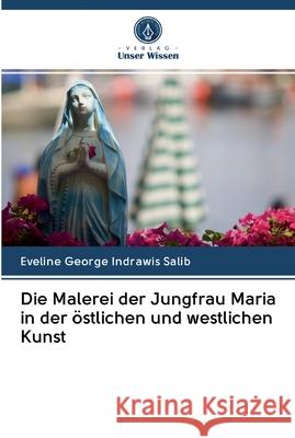 Die Malerei der Jungfrau Maria in der östlichen und westlichen Kunst Eveline George Indrawis Salib 9786202599597 Verlag Unser Wissen