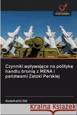 Czynniki wplywające na politykę handlu bronią z MENA i państwami Zatoki Perskiej Dib, Abdelhafid 9786202604567 Wydawnictwo Bezkresy Wiedzy