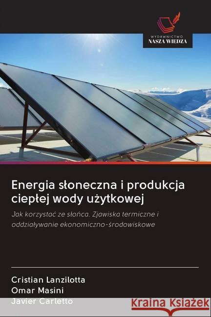 Energia sloneczna i produkcja cieplej wody uzytkowej : Jak korzystac ze slonca. Zjawiska termiczne i oddzialywanie ekonomiczno-srodowiskowe Lanzilotta, Cristian; Masini, Omar; Carletto, Javier 9786202608985