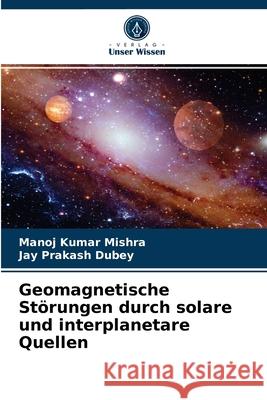 Geomagnetische Störungen durch solare und interplanetare Quellen Manoj Kumar Mishra, Jay Prakash Dubey 9786202623391