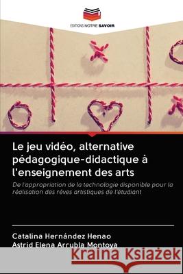 Le jeu vidéo, alternative pédagogique-didactique à l'enseignement des arts Hernández Henao, Catalina 9786202643887