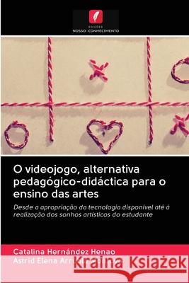 O videojogo, alternativa pedagógico-didáctica para o ensino das artes Catalina Hernández Henao, Astrid Elena Arrubla Montoya 9786202643986