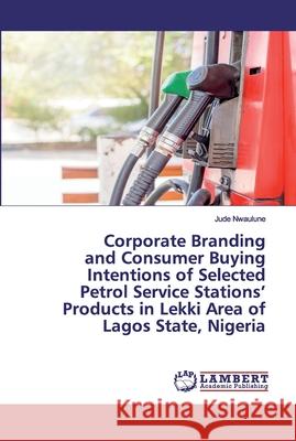 Corporate Branding and Consumer Buying Intentions of Selected Petrol Service Stations' Products in Lekki Area of Lagos State, Nigeria Nwaulune, Jude 9786202666107 LAP Lambert Academic Publishing