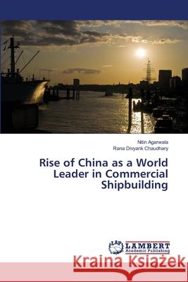 Rise of China as a World Leader in Commercial Shipbuilding Nitin Agarwala, Rana Divyank Chaudhary 9786202666473 LAP Lambert Academic Publishing