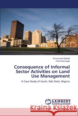 Consequence of Informal Sector Activities on Land Use Management Emmanuel Gabriel, Faruk Asunogie 9786202668934 LAP Lambert Academic Publishing