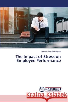 The Impact of Stress on Employee Performance Irobiko Chimezie Kingsley 9786202669313