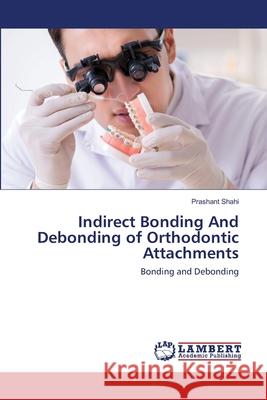 Indirect Bonding And Debonding of Orthodontic Attachments Shahi, Prashant 9786202669887