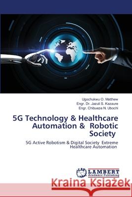 5G Technology & Healthcare Automation & Robotic Society Ugochukwu O Matthew, Dr Engr Jazuli S Kazaure, Engr Chibueze N Ubochi 9786202670036 LAP Lambert Academic Publishing