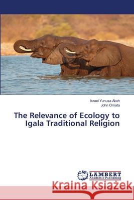 The Relevance of Ecology to Igala Traditional Religion Israel Yunusa Akoh John Omata 9786202672771