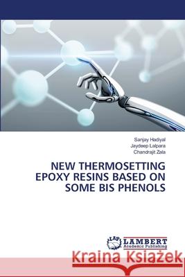 New Thermosetting Epoxy Resins Based on Some Bis Phenols Sanjay Hadiyal Jaydeep Lalpara Chandrajit Zala 9786202672993