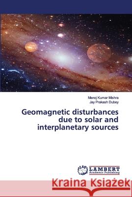Geomagnetic disturbances due to solar and interplanetary sources Manoj Kumar Mishra, Jay Prakash Dubey 9786202676175