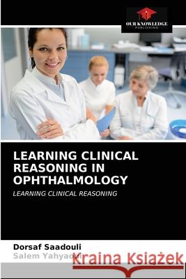 Learning Clinical Reasoning in Ophthalmology Dorsaf Saadouli Salem Yahyaoui 9786202718349 Our Knowledge Publishing