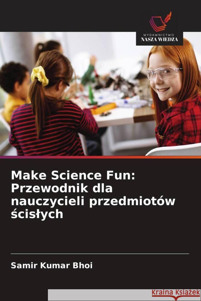 Make Science Fun: Przewodnik dla nauczycieli przedmiotów scislych Bhoi, Samir Kumar 9786202750219
